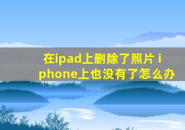 在ipad上删除了照片 iphone上也没有了怎么办